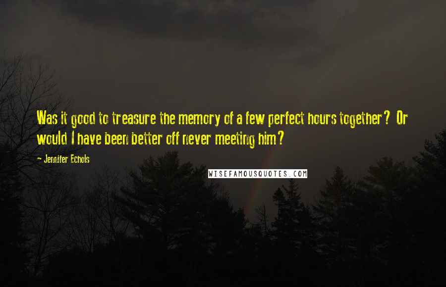 Jennifer Echols Quotes: Was it good to treasure the memory of a few perfect hours together? Or would I have been better off never meeting him?