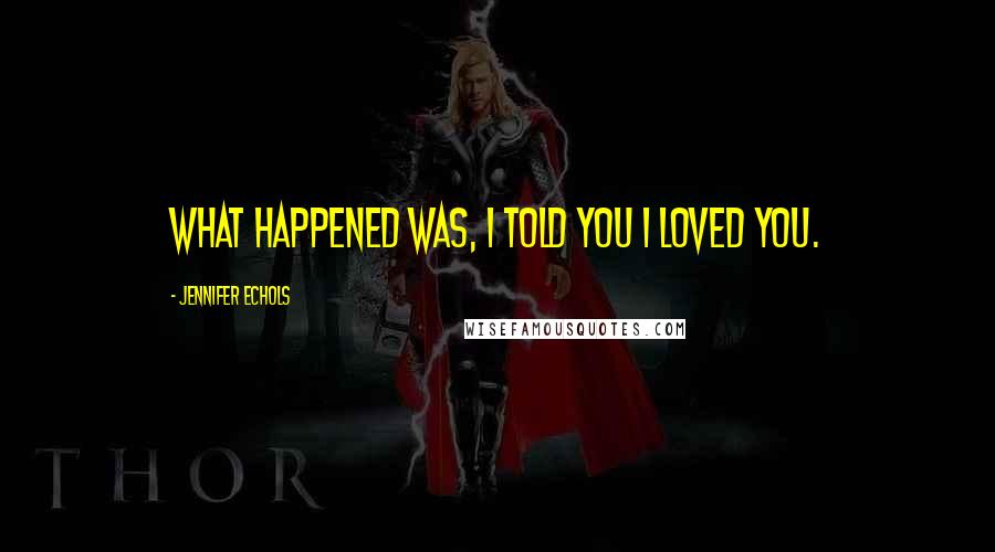 Jennifer Echols Quotes: What happened was, I told you I loved you.