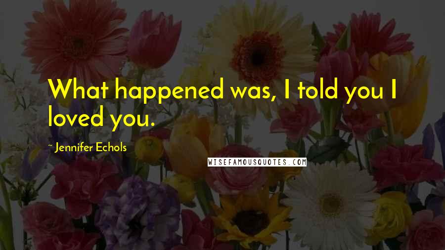 Jennifer Echols Quotes: What happened was, I told you I loved you.