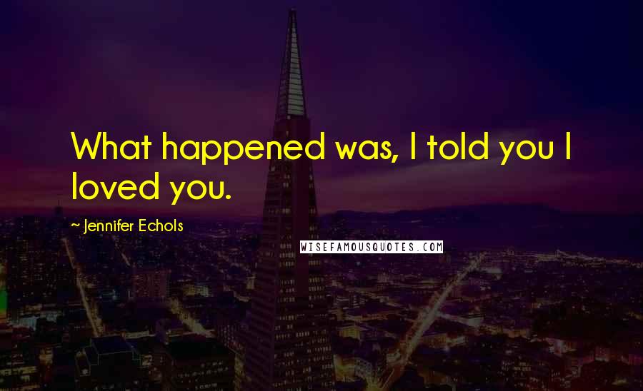 Jennifer Echols Quotes: What happened was, I told you I loved you.