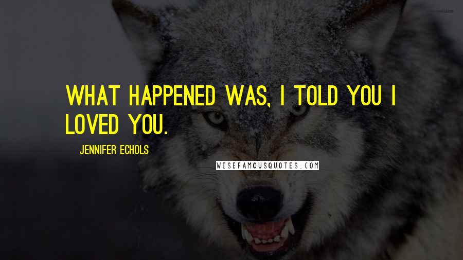 Jennifer Echols Quotes: What happened was, I told you I loved you.