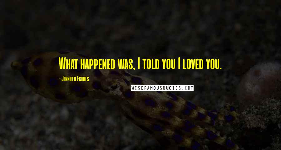 Jennifer Echols Quotes: What happened was, I told you I loved you.