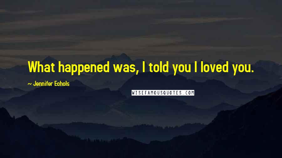 Jennifer Echols Quotes: What happened was, I told you I loved you.