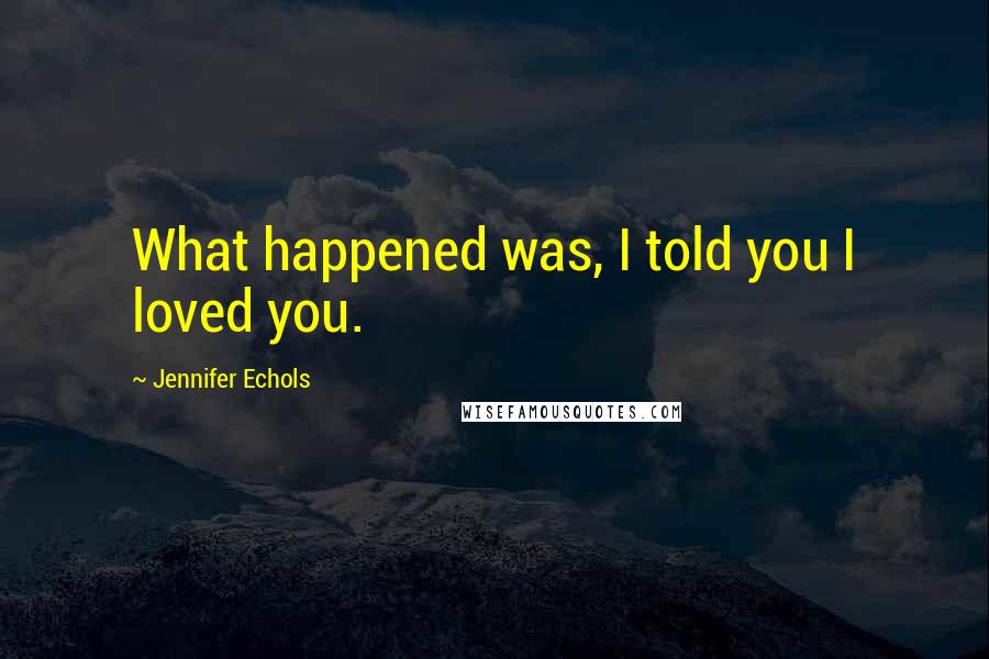 Jennifer Echols Quotes: What happened was, I told you I loved you.