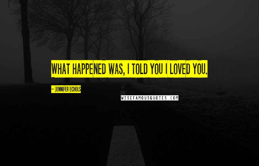 Jennifer Echols Quotes: What happened was, I told you I loved you.