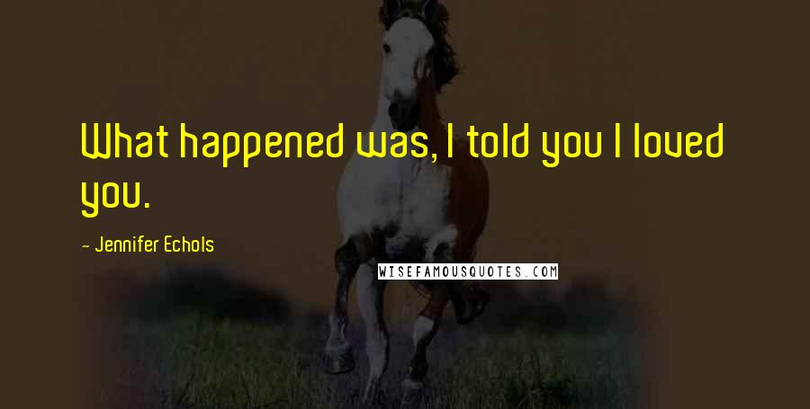 Jennifer Echols Quotes: What happened was, I told you I loved you.