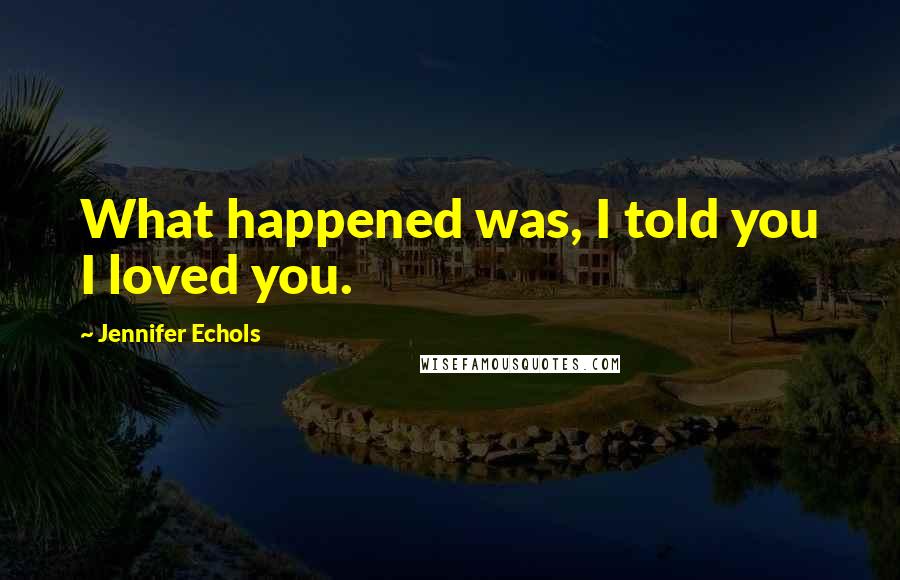 Jennifer Echols Quotes: What happened was, I told you I loved you.