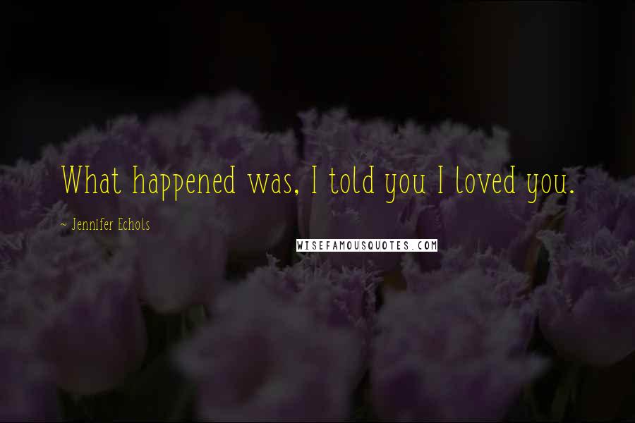 Jennifer Echols Quotes: What happened was, I told you I loved you.