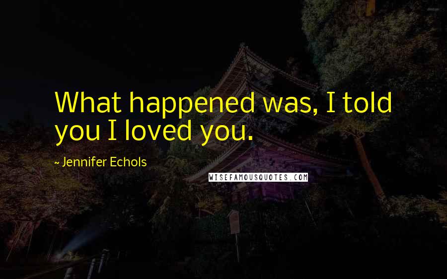 Jennifer Echols Quotes: What happened was, I told you I loved you.
