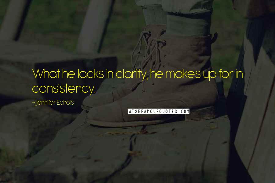 Jennifer Echols Quotes: What he lacks in clarity, he makes up for in consistency.