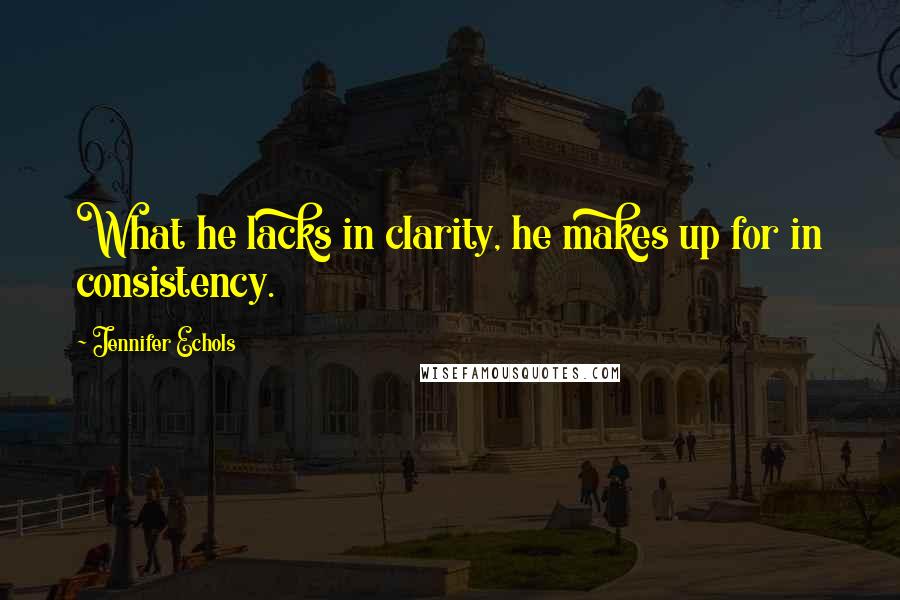 Jennifer Echols Quotes: What he lacks in clarity, he makes up for in consistency.