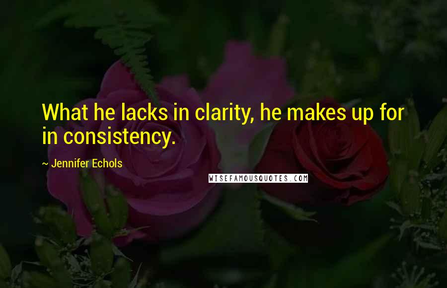 Jennifer Echols Quotes: What he lacks in clarity, he makes up for in consistency.