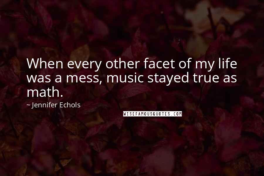 Jennifer Echols Quotes: When every other facet of my life was a mess, music stayed true as math.
