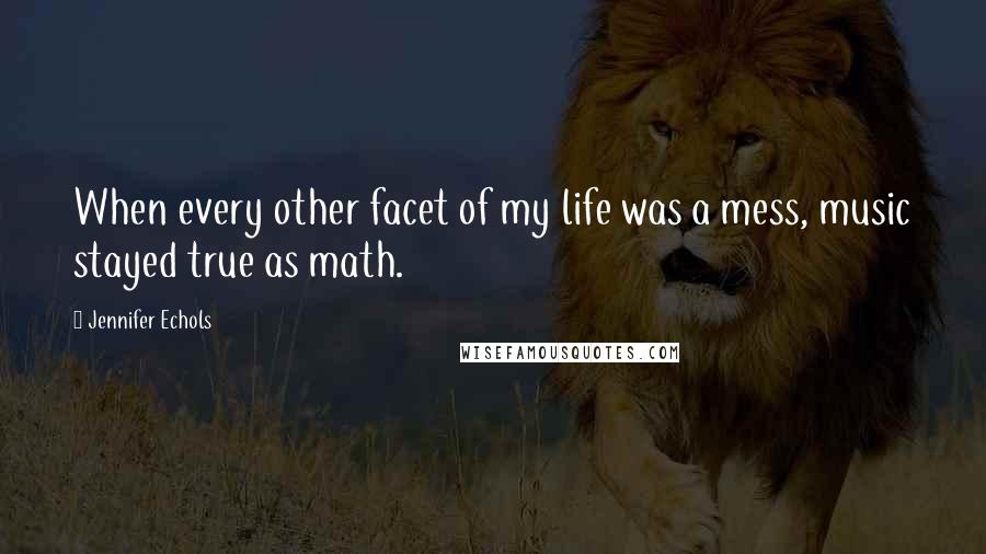 Jennifer Echols Quotes: When every other facet of my life was a mess, music stayed true as math.