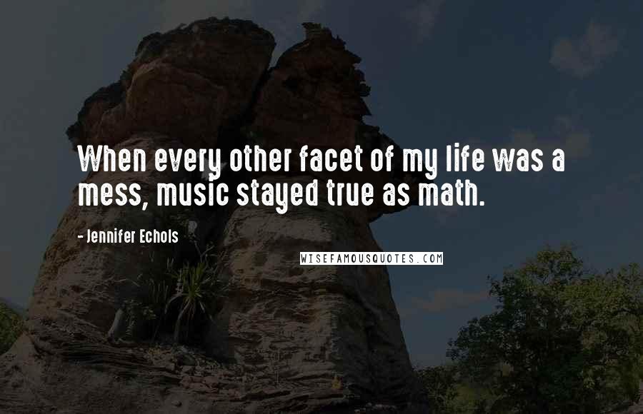 Jennifer Echols Quotes: When every other facet of my life was a mess, music stayed true as math.