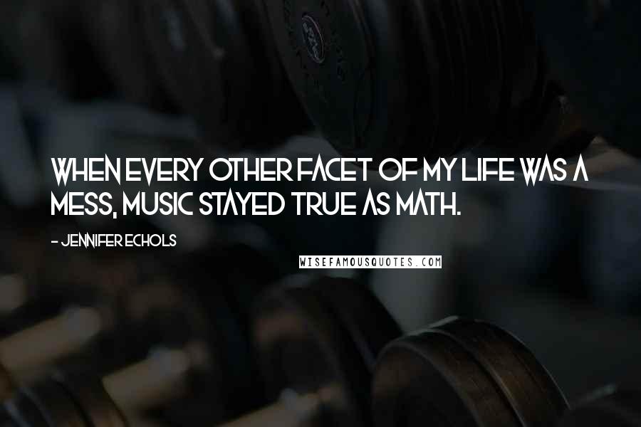 Jennifer Echols Quotes: When every other facet of my life was a mess, music stayed true as math.