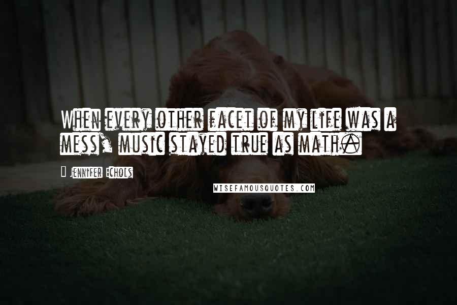 Jennifer Echols Quotes: When every other facet of my life was a mess, music stayed true as math.