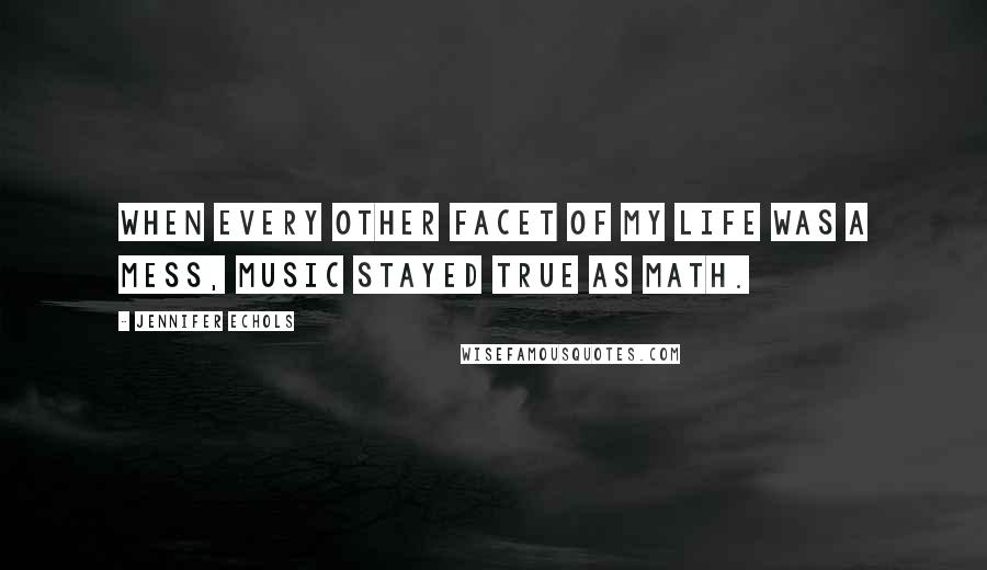 Jennifer Echols Quotes: When every other facet of my life was a mess, music stayed true as math.