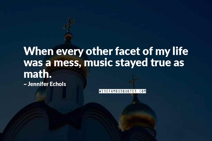 Jennifer Echols Quotes: When every other facet of my life was a mess, music stayed true as math.
