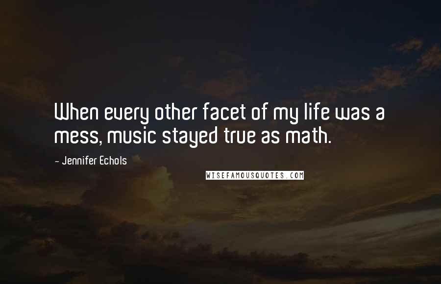 Jennifer Echols Quotes: When every other facet of my life was a mess, music stayed true as math.