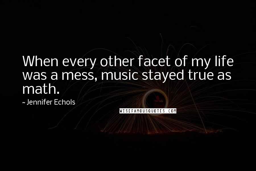 Jennifer Echols Quotes: When every other facet of my life was a mess, music stayed true as math.