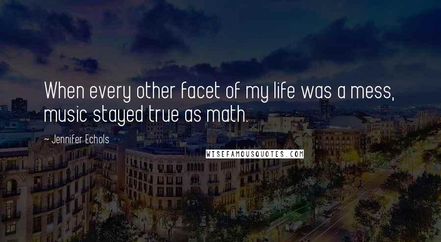 Jennifer Echols Quotes: When every other facet of my life was a mess, music stayed true as math.