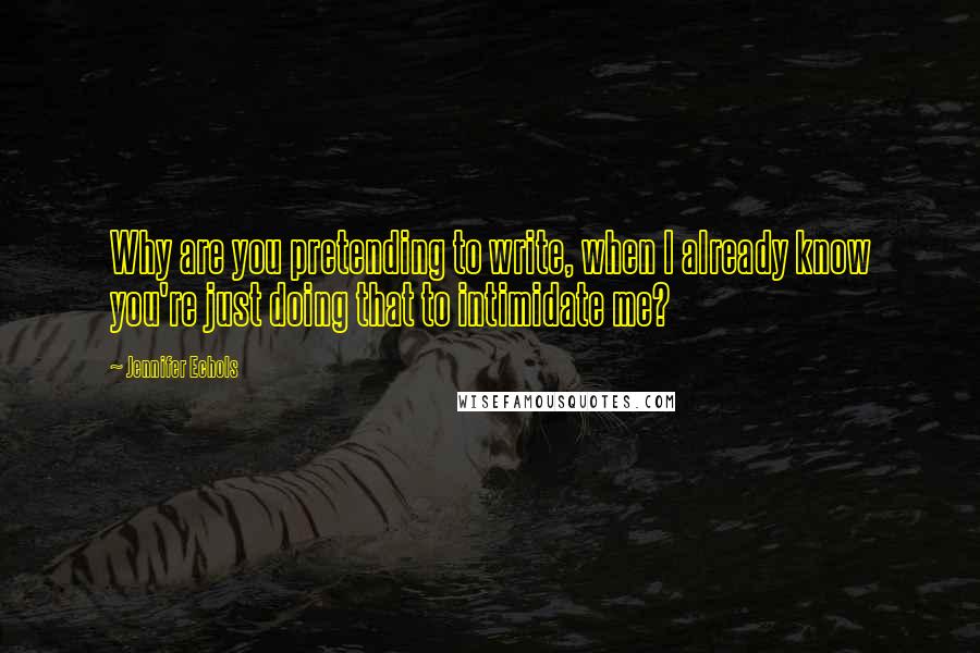 Jennifer Echols Quotes: Why are you pretending to write, when I already know you're just doing that to intimidate me?