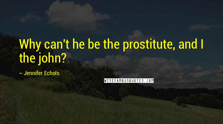 Jennifer Echols Quotes: Why can't he be the prostitute, and I the john?