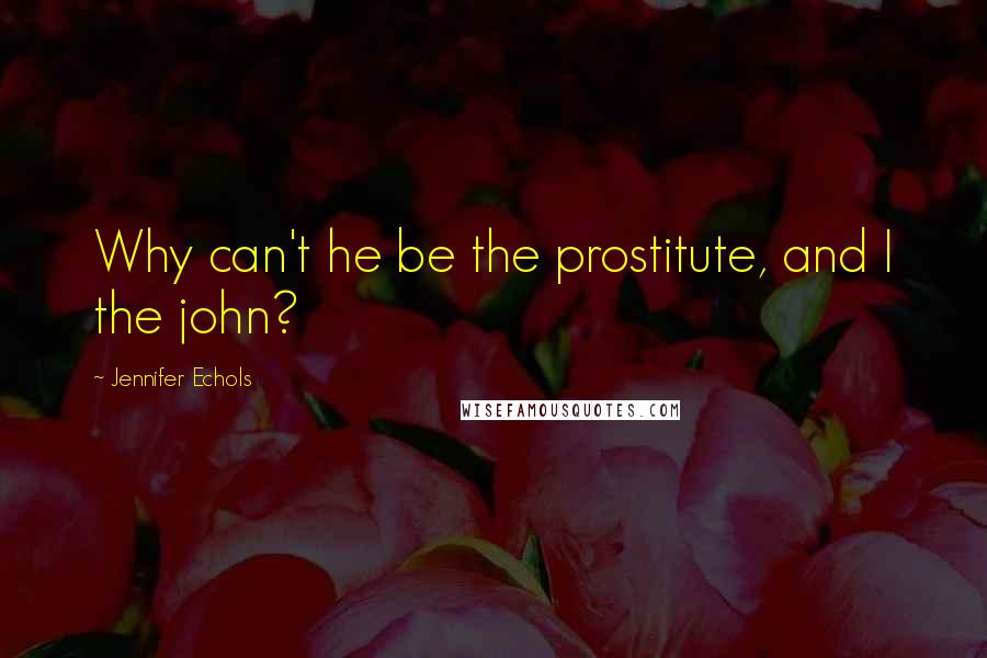 Jennifer Echols Quotes: Why can't he be the prostitute, and I the john?