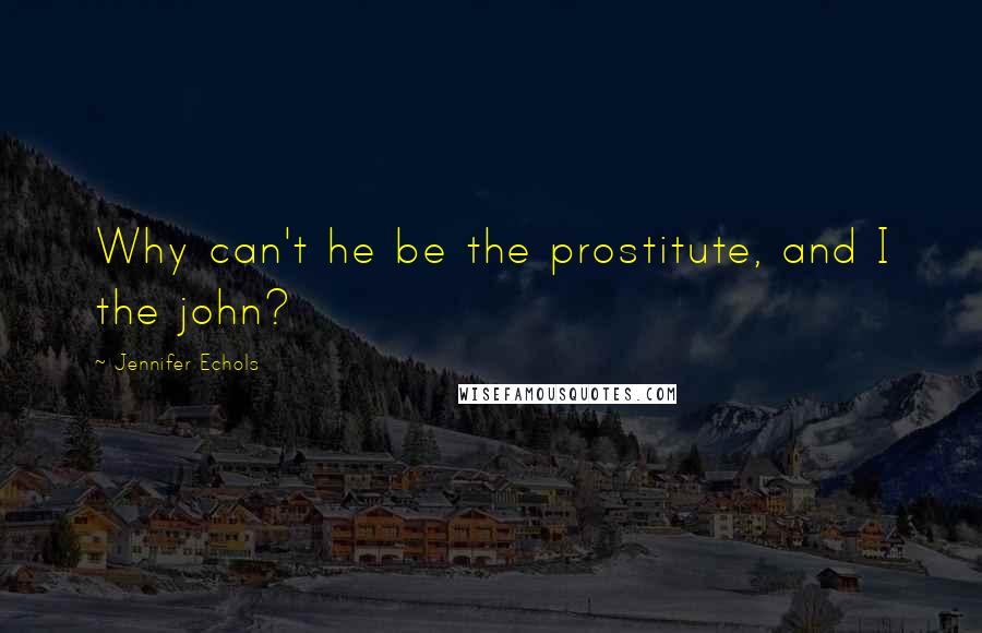 Jennifer Echols Quotes: Why can't he be the prostitute, and I the john?