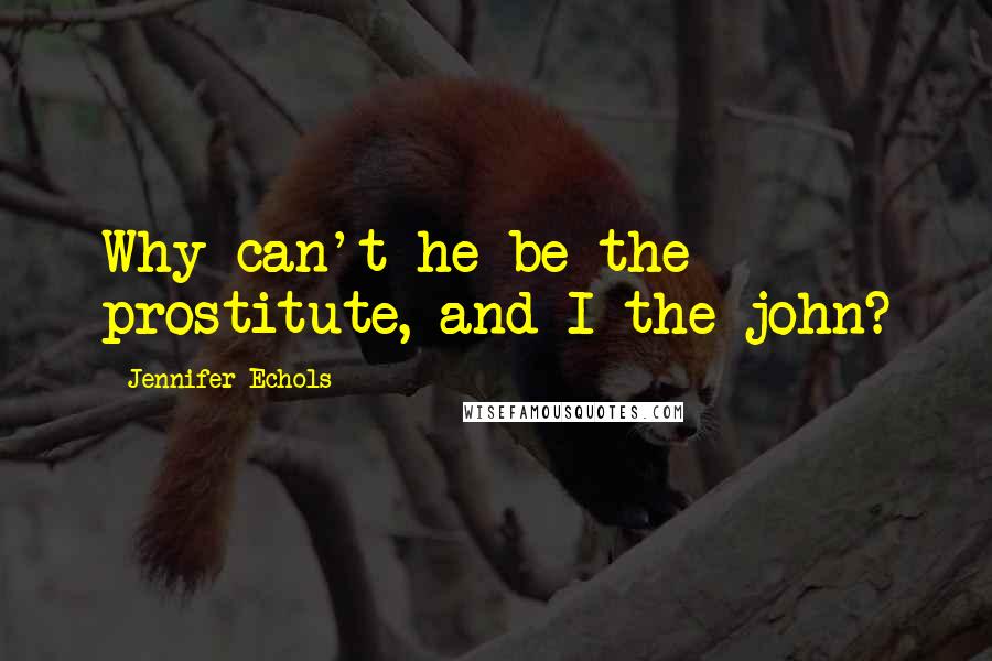 Jennifer Echols Quotes: Why can't he be the prostitute, and I the john?