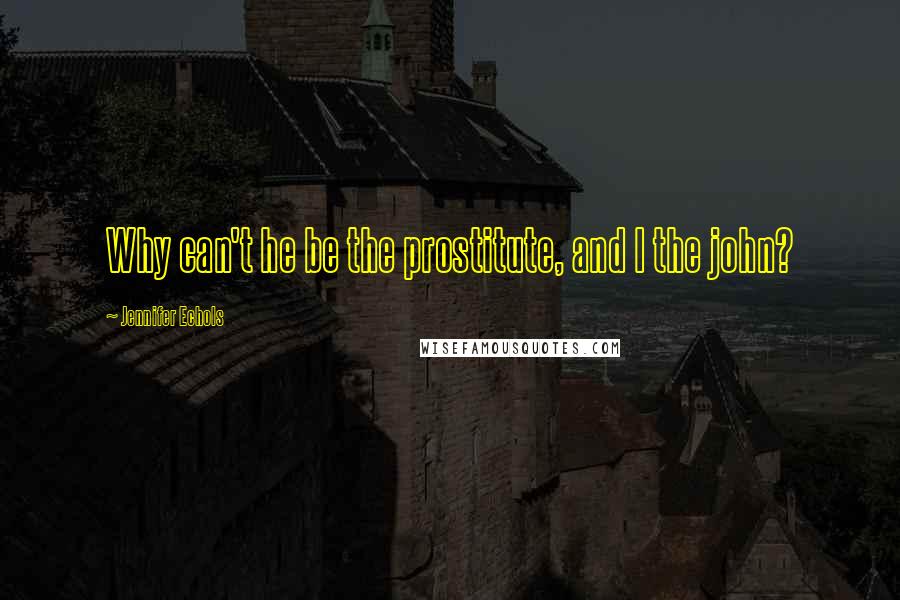 Jennifer Echols Quotes: Why can't he be the prostitute, and I the john?