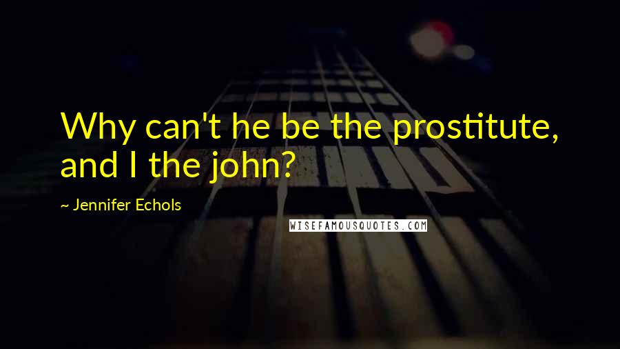 Jennifer Echols Quotes: Why can't he be the prostitute, and I the john?