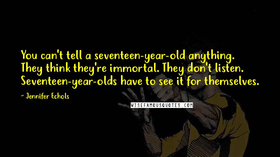 Jennifer Echols Quotes: You can't tell a seventeen-year-old anything. They think they're immortal. They don't listen. Seventeen-year-olds have to see it for themselves.