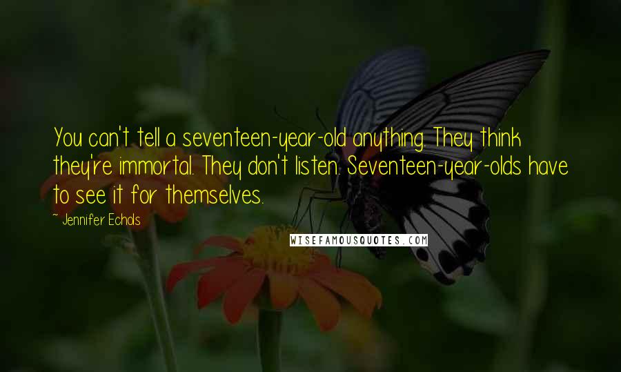 Jennifer Echols Quotes: You can't tell a seventeen-year-old anything. They think they're immortal. They don't listen. Seventeen-year-olds have to see it for themselves.