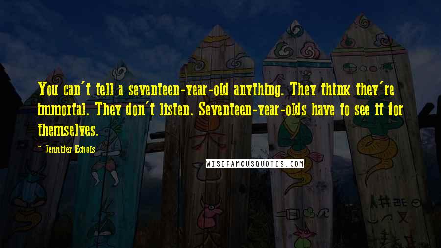 Jennifer Echols Quotes: You can't tell a seventeen-year-old anything. They think they're immortal. They don't listen. Seventeen-year-olds have to see it for themselves.