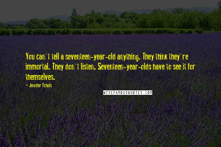 Jennifer Echols Quotes: You can't tell a seventeen-year-old anything. They think they're immortal. They don't listen. Seventeen-year-olds have to see it for themselves.
