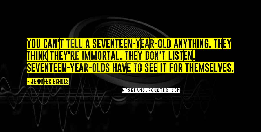 Jennifer Echols Quotes: You can't tell a seventeen-year-old anything. They think they're immortal. They don't listen. Seventeen-year-olds have to see it for themselves.