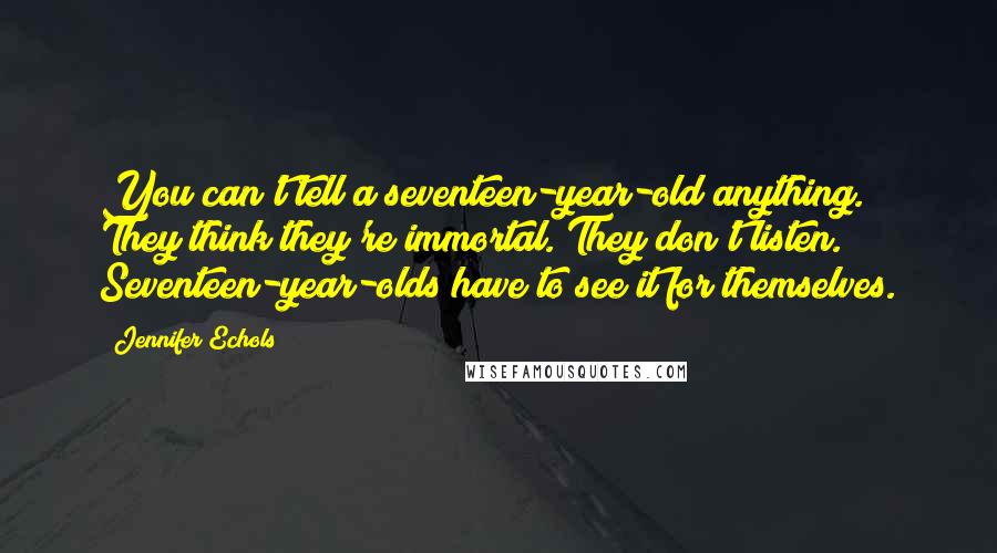 Jennifer Echols Quotes: You can't tell a seventeen-year-old anything. They think they're immortal. They don't listen. Seventeen-year-olds have to see it for themselves.