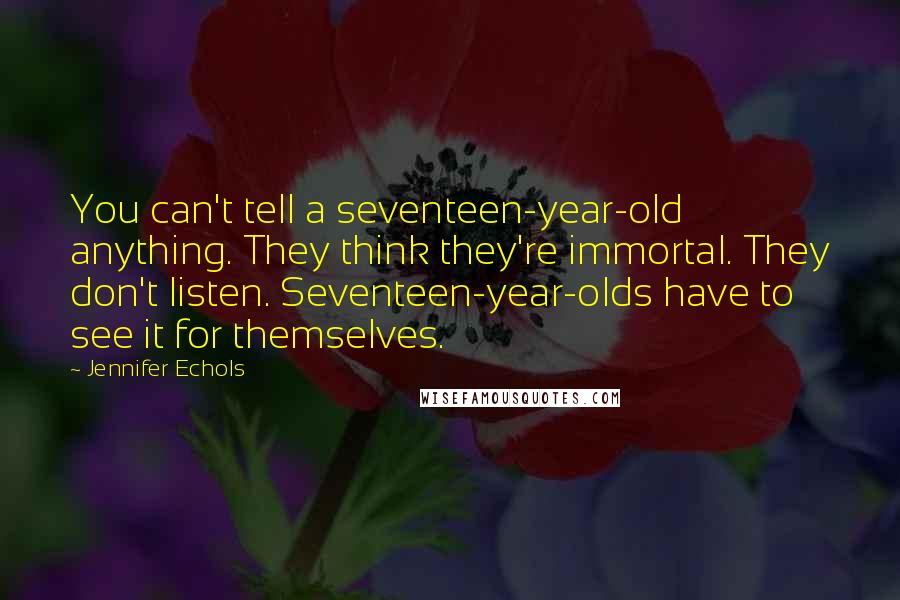 Jennifer Echols Quotes: You can't tell a seventeen-year-old anything. They think they're immortal. They don't listen. Seventeen-year-olds have to see it for themselves.