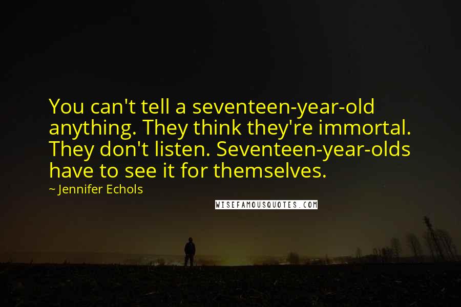 Jennifer Echols Quotes: You can't tell a seventeen-year-old anything. They think they're immortal. They don't listen. Seventeen-year-olds have to see it for themselves.