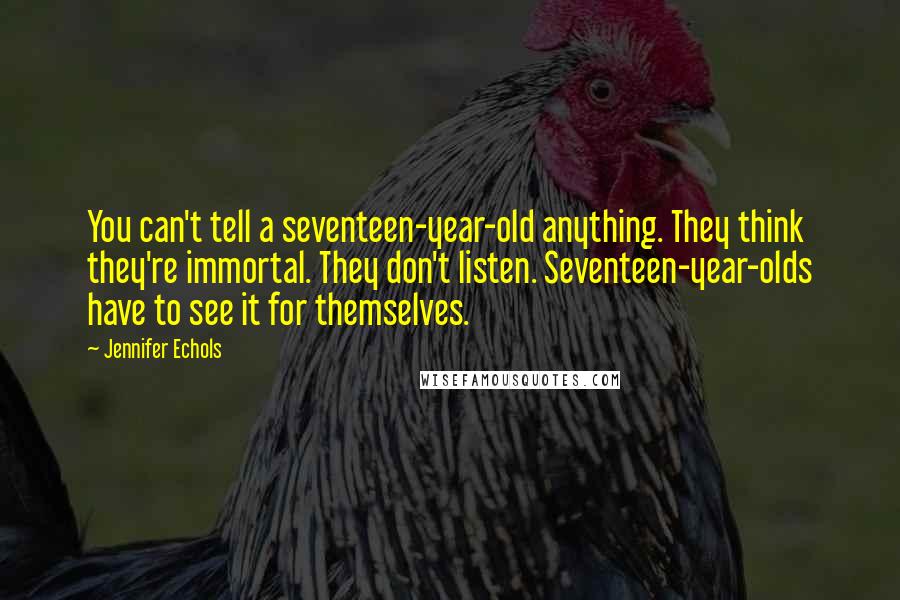 Jennifer Echols Quotes: You can't tell a seventeen-year-old anything. They think they're immortal. They don't listen. Seventeen-year-olds have to see it for themselves.
