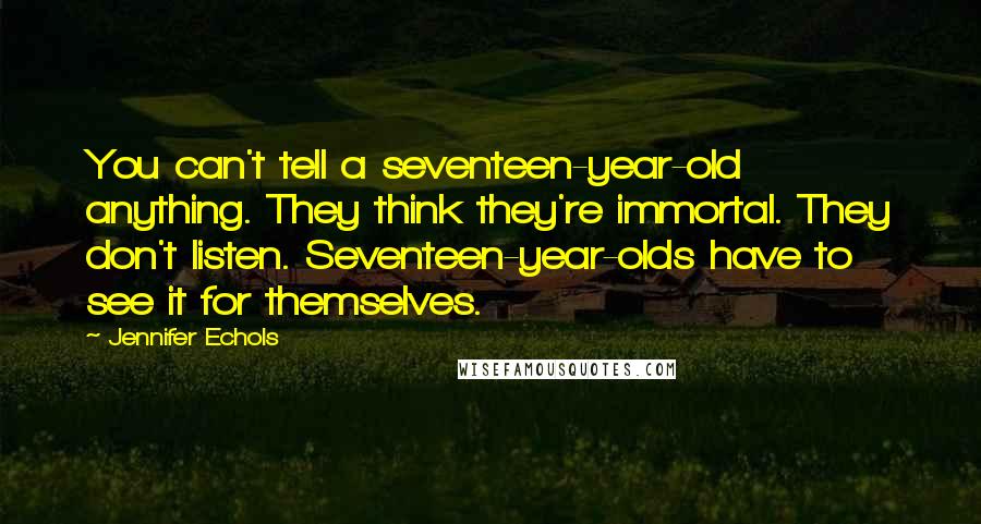 Jennifer Echols Quotes: You can't tell a seventeen-year-old anything. They think they're immortal. They don't listen. Seventeen-year-olds have to see it for themselves.