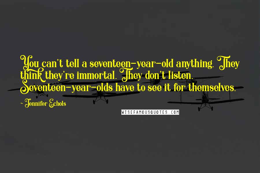 Jennifer Echols Quotes: You can't tell a seventeen-year-old anything. They think they're immortal. They don't listen. Seventeen-year-olds have to see it for themselves.