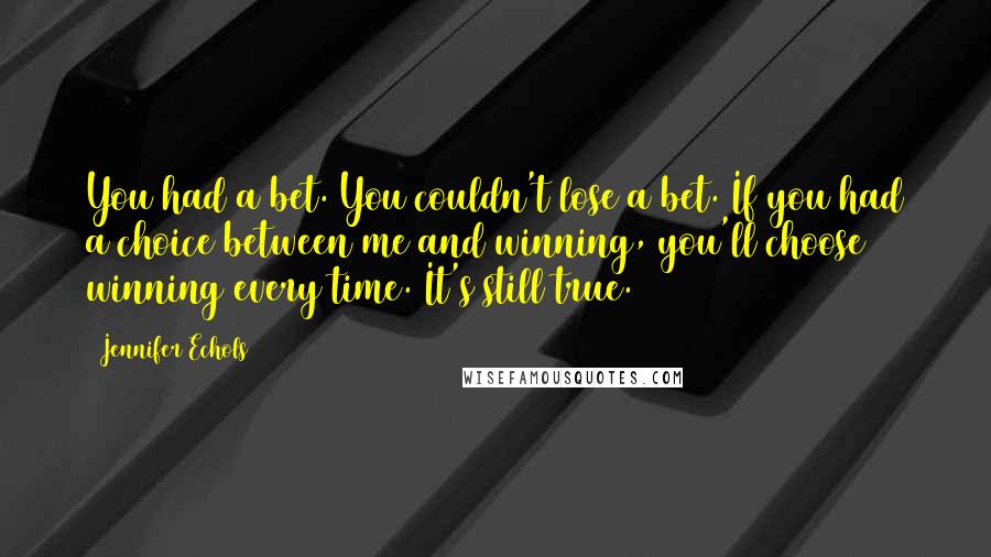 Jennifer Echols Quotes: You had a bet. You couldn't lose a bet. If you had a choice between me and winning, you'll choose winning every time. It's still true.