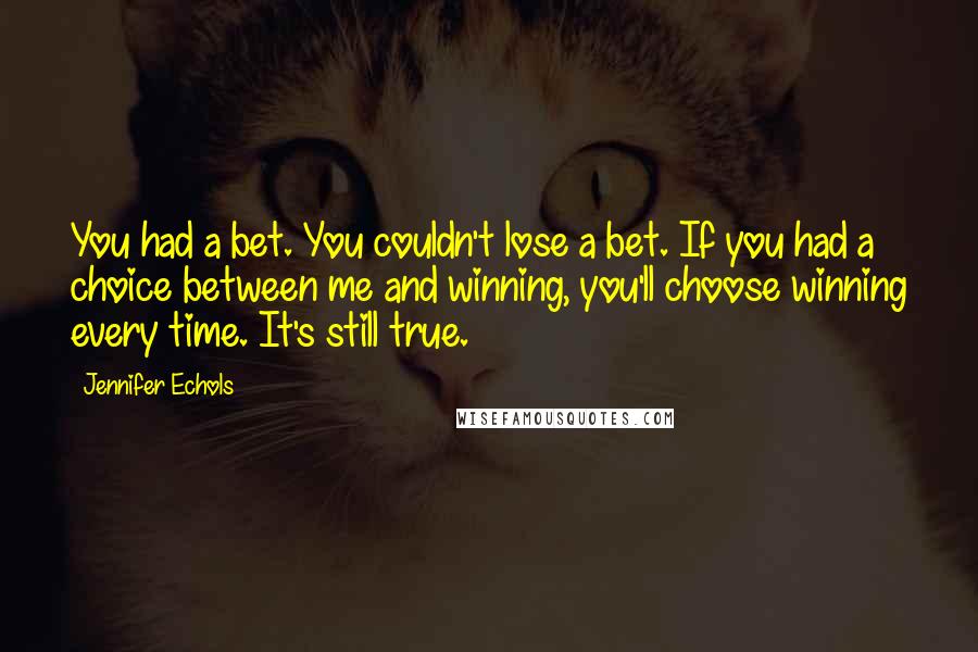 Jennifer Echols Quotes: You had a bet. You couldn't lose a bet. If you had a choice between me and winning, you'll choose winning every time. It's still true.