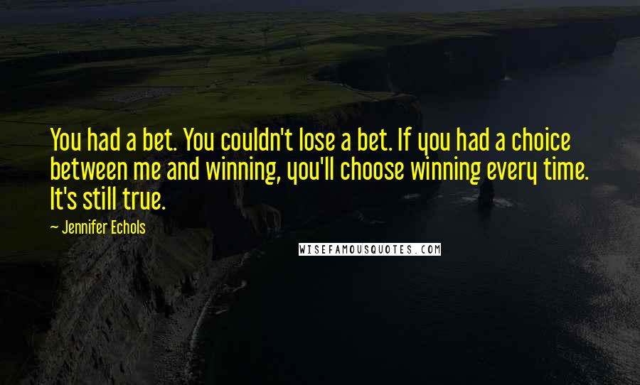 Jennifer Echols Quotes: You had a bet. You couldn't lose a bet. If you had a choice between me and winning, you'll choose winning every time. It's still true.