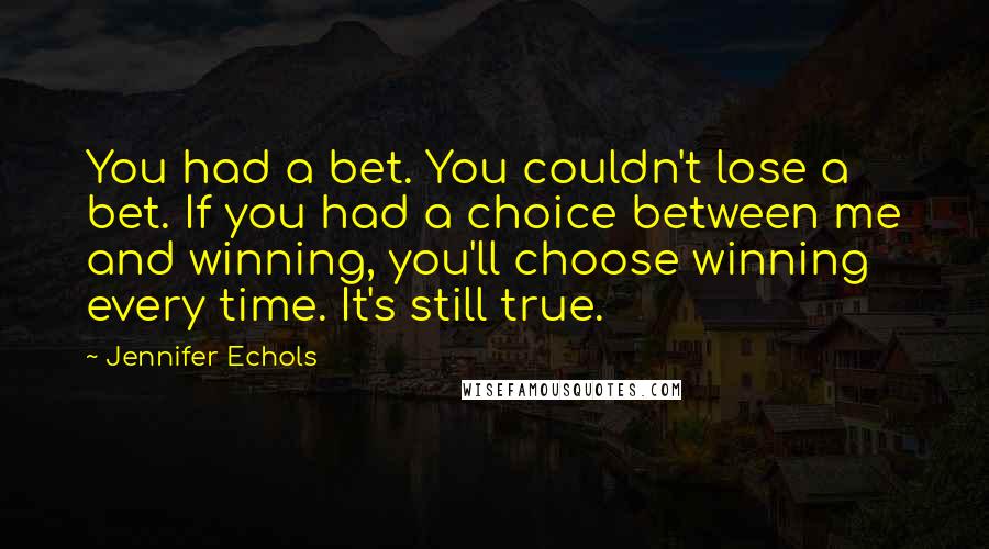 Jennifer Echols Quotes: You had a bet. You couldn't lose a bet. If you had a choice between me and winning, you'll choose winning every time. It's still true.