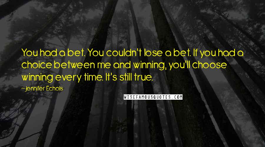 Jennifer Echols Quotes: You had a bet. You couldn't lose a bet. If you had a choice between me and winning, you'll choose winning every time. It's still true.