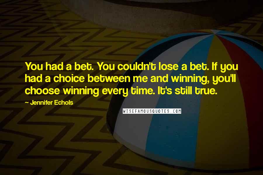 Jennifer Echols Quotes: You had a bet. You couldn't lose a bet. If you had a choice between me and winning, you'll choose winning every time. It's still true.